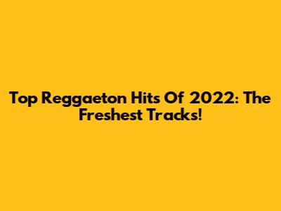 Top Reggaeton Hits Of 2022: The Freshest Tracks!