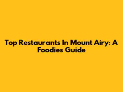 Top Restaurants In Mount Airy: A Foodie's Guide