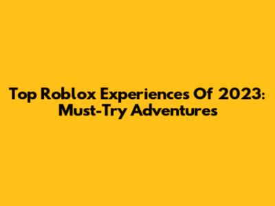 Top Roblox Experiences Of 2023: Must-Try Adventures