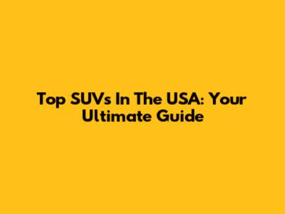 Top SUVs In The USA: Your Ultimate Guide