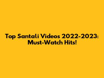 Top Santali Videos 2022-2023: Must-Watch Hits!