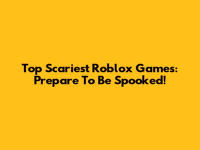 Top Scariest Roblox Games: Prepare To Be Spooked!