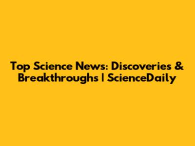 Top Science News: Discoveries & Breakthroughs | ScienceDaily