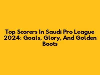 Top Scorers In Saudi Pro League 2024: Goals, Glory, And Golden Boots