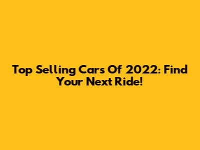 Top Selling Cars Of 2022: Find Your Next Ride!