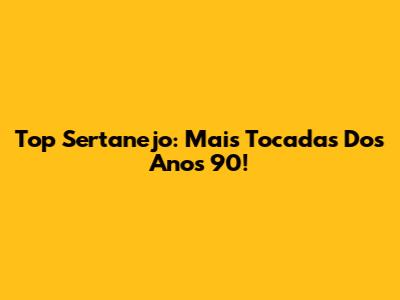 Top Sertanejo: Mais Tocadas Dos Anos 90!