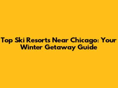 Top Ski Resorts Near Chicago: Your Winter Getaway Guide