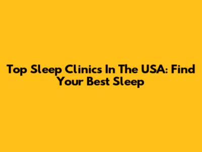 Top Sleep Clinics In The USA: Find Your Best Sleep