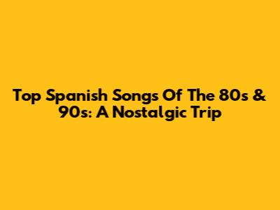 Top Spanish Songs Of The 80s & 90s: A Nostalgic Trip