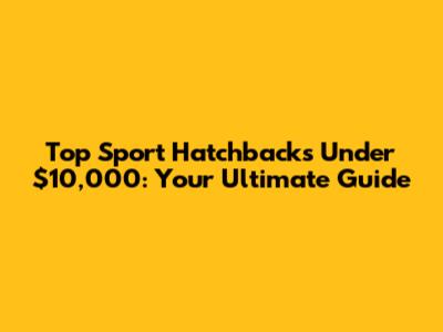 Top Sport Hatchbacks Under $10,000: Your Ultimate Guide