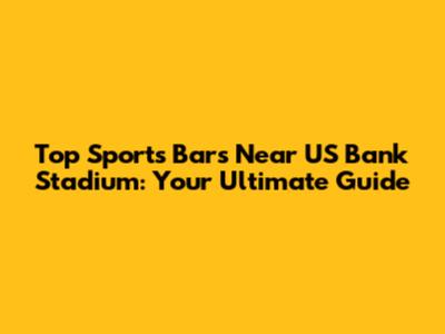 Top Sports Bars Near US Bank Stadium: Your Ultimate Guide