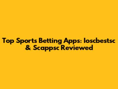 Top Sports Betting Apps: Ioscbestsc & Scappsc Reviewed