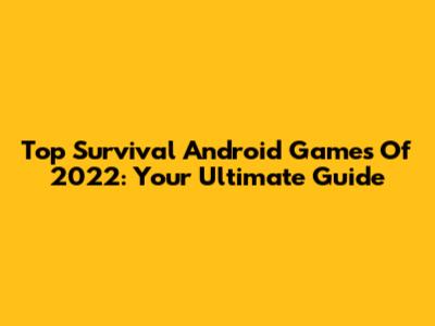 Top Survival Android Games Of 2022: Your Ultimate Guide
