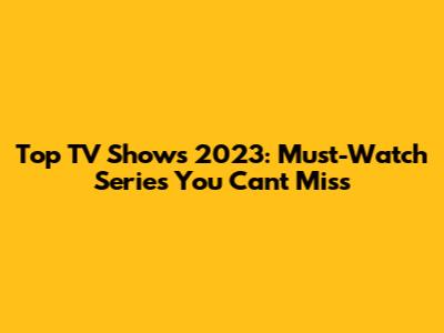 Top TV Shows 2023: Must-Watch Series You Can't Miss