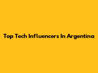 Top Tech Influencers In Argentina