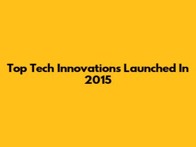 Top Tech Innovations Launched In 2015