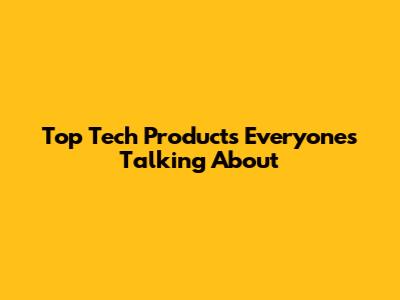 Top Tech Products Everyone's Talking About