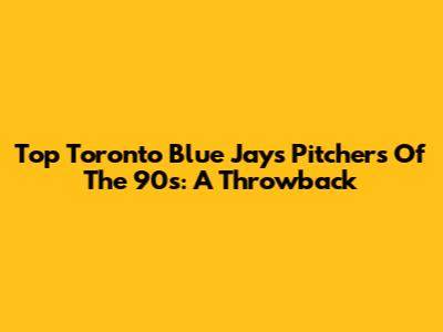Top Toronto Blue Jays Pitchers Of The 90s: A Throwback