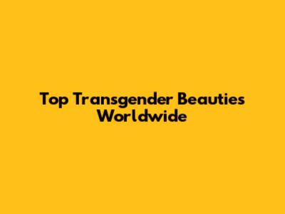 Top Transgender Beauties Worldwide