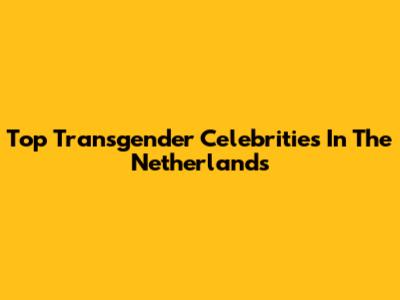 Top Transgender Celebrities In The Netherlands
