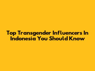 Top Transgender Influencers In Indonesia You Should Know