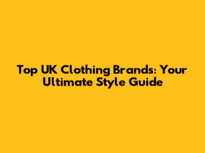 Top UK Clothing Brands: Your Ultimate Style Guide