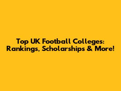 Top UK Football Colleges: Rankings, Scholarships & More!
