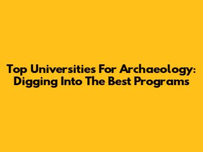Top Universities For Archaeology: Digging Into The Best Programs