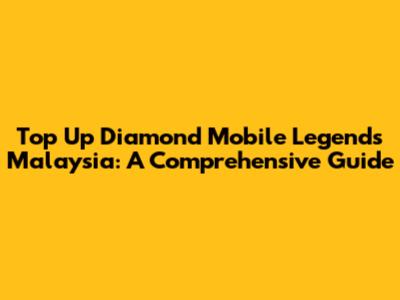 Top Up Diamond Mobile Legends Malaysia: A Comprehensive Guide