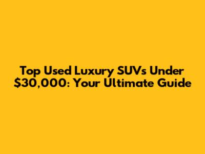 Top Used Luxury SUVs Under $30,000: Your Ultimate Guide