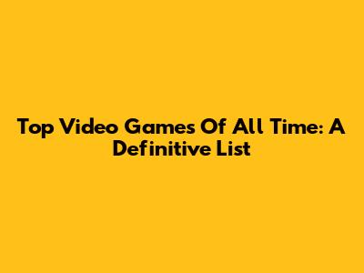 Top Video Games Of All Time: A Definitive List