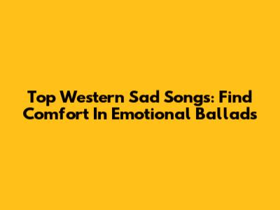 Top Western Sad Songs: Find Comfort In Emotional Ballads