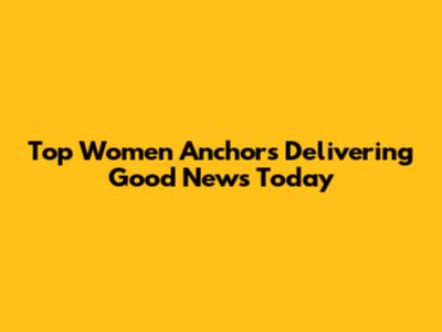 Top Women Anchors Delivering Good News Today