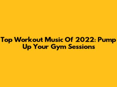 Top Workout Music Of 2022: Pump Up Your Gym Sessions