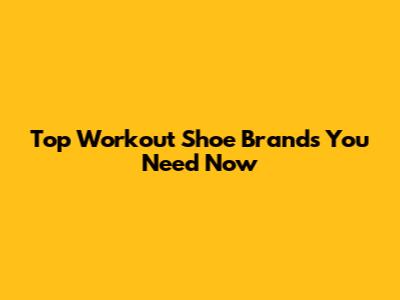 Top Workout Shoe Brands You Need Now