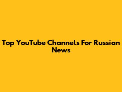 Top YouTube Channels For Russian News