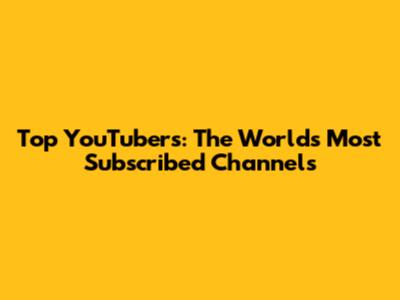 Top YouTubers: The World's Most Subscribed Channels