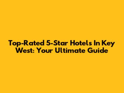 Top-Rated 5-Star Hotels In Key West: Your Ultimate Guide