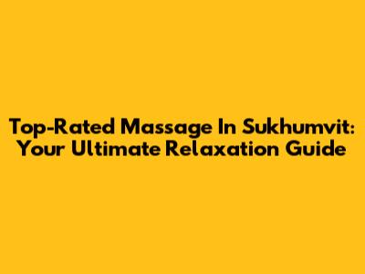 Top-Rated Massage In Sukhumvit: Your Ultimate Relaxation Guide