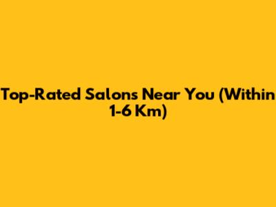 Top-Rated Salons Near You (Within 1-6 Km)