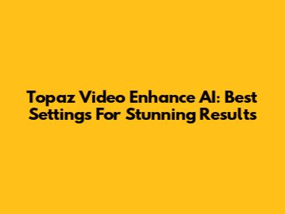 Topaz Video Enhance AI: Best Settings For Stunning Results