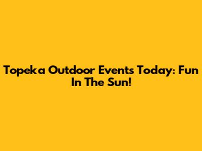 Topeka Outdoor Events Today: Fun In The Sun!