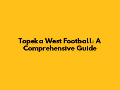 Topeka West Football: A Comprehensive Guide