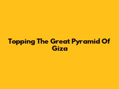 Topping The Great Pyramid Of Giza
