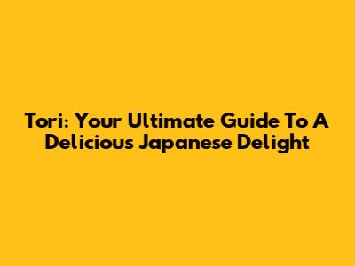 Tori: Your Ultimate Guide To A Delicious Japanese Delight