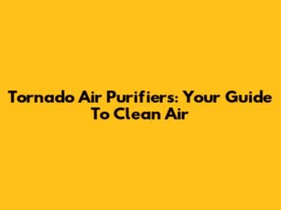 Tornado Air Purifiers: Your Guide To Clean Air