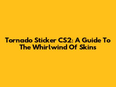 Tornado Sticker CS2: A Guide To The Whirlwind Of Skins