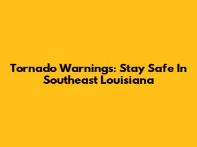 Tornado Warnings: Stay Safe In Southeast Louisiana