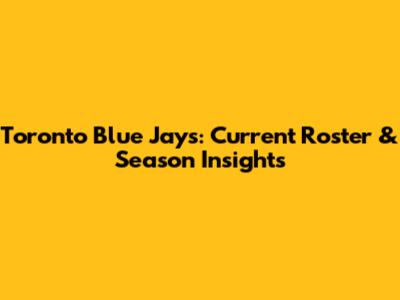 Toronto Blue Jays: Current Roster & Season Insights