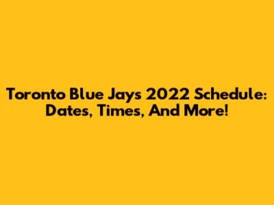 Toronto Blue Jays 2022 Schedule: Dates, Times, And More!